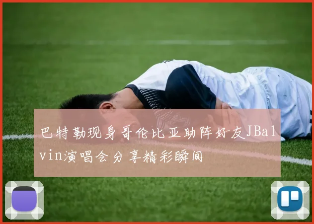 巴特勒现身哥伦比亚助阵好友JBalvin演唱会分享精彩瞬间