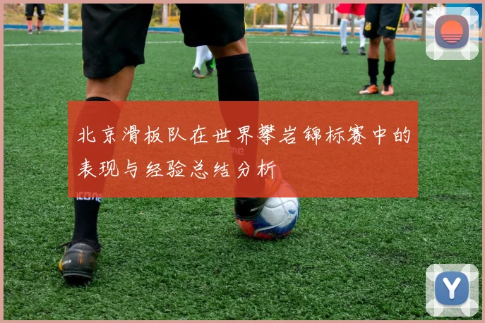 北京滑板队在世界攀岩锦标赛中的表现与经验总结分析
