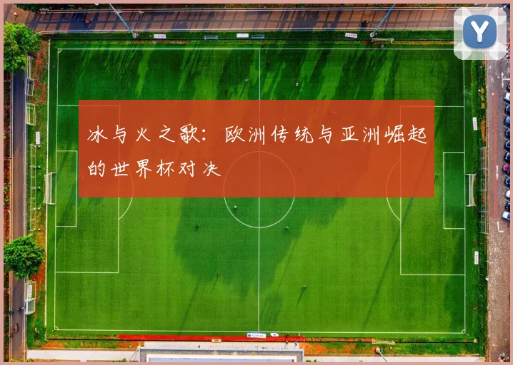 冰与火之歌：欧洲传统与亚洲崛起的世界杯对决