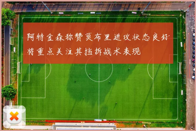 阿特金森称赞莫布里进攻状态良好将重点关注其挡拆战术表现