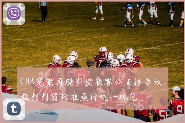 CBA冤案再现引发联赛公正性争议，裁判判罚标准亟待统一规范