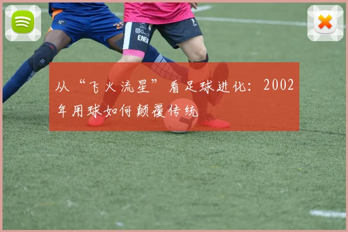 从“飞火流星”看足球进化：2002年用球如何颠覆传统